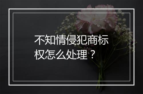 不知情侵犯商标权怎么处理？