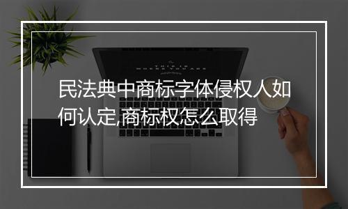 民法典中商标字体侵权人如何认定,商标权怎么取得