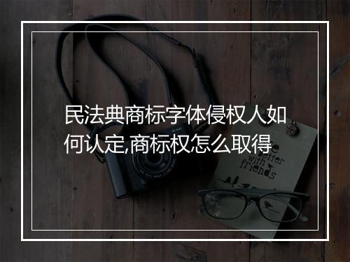 民法典商标字体侵权人如何认定,商标权怎么取得