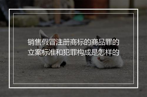 销售假冒注册商标的商品罪的立案标准和犯罪构成是怎样的