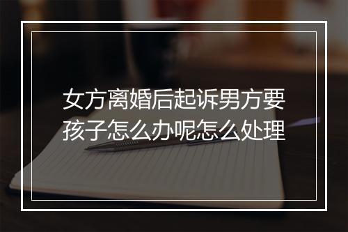 女方离婚后起诉男方要孩子怎么办呢怎么处理