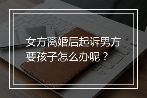 女方离婚后起诉男方要孩子怎么办呢？