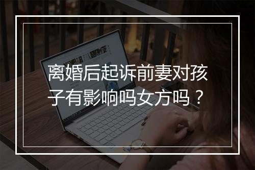 离婚后起诉前妻对孩子有影响吗女方吗？