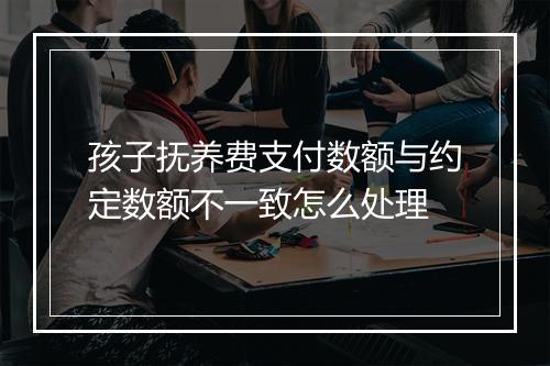 孩子抚养费支付数额与约定数额不一致怎么处理