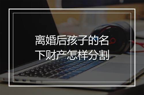 离婚后孩子的名下财产怎样分割