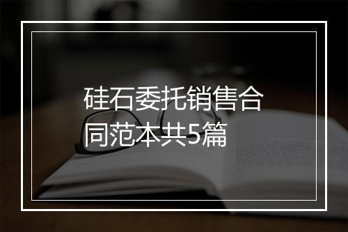 硅石委托销售合同范本共5篇
