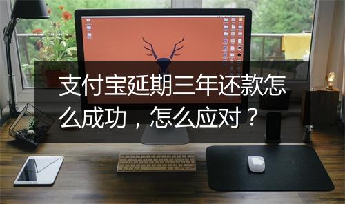 支付宝延期三年还款怎么成功，怎么应对？