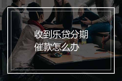 收到乐贷分期催款怎么办