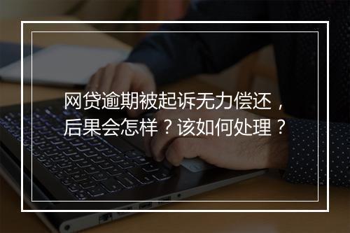 网贷逾期被起诉无力偿还，后果会怎样？该如何处理？