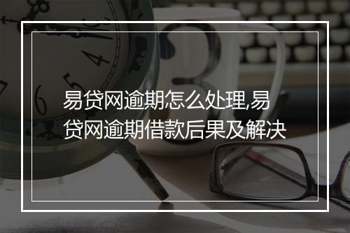 易贷网逾期怎么处理,易贷网逾期借款后果及解决