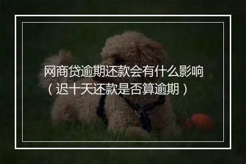 网商贷逾期还款会有什么影响（迟十天还款是否算逾期）