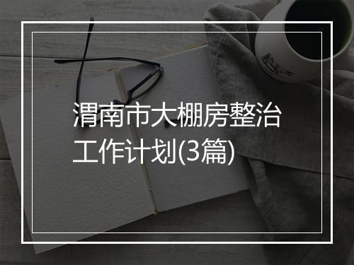渭南市大棚房整治工作计划(3篇)