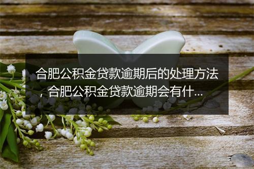 合肥公积金贷款逾期后的处理方法，合肥公积金贷款逾期会有什么后果