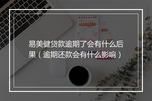 易美健贷款逾期了会有什么后果（逾期还款会有什么影响）