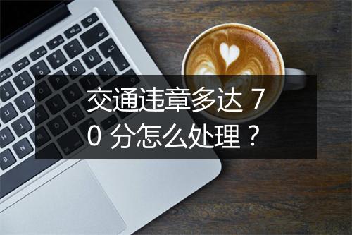 交通违章多达 70 分怎么处理？