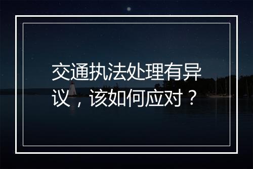 交通执法处理有异议，该如何应对？