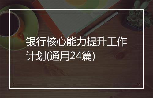 银行核心能力提升工作计划(通用24篇)