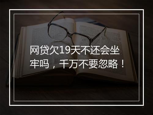网贷欠19天不还会坐牢吗，千万不要忽略！