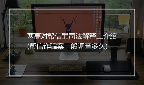 两高对帮信罪司法解释二介绍(帮信诈骗案一般调查多久)