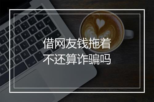 借网友钱拖着不还算诈骗吗
