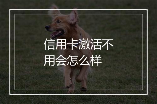 信用卡激活不用会怎么样