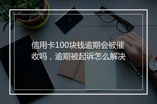 信用卡100块钱逾期会被催收吗，逾期被起诉怎么解决