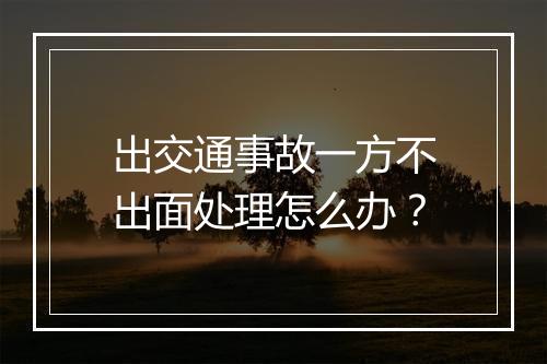 出交通事故一方不出面处理怎么办？