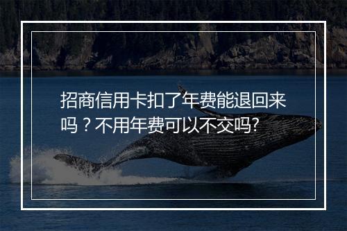 招商信用卡扣了年费能退回来吗？不用年费可以不交吗?