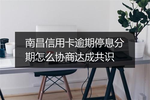 南昌信用卡逾期停息分期怎么协商达成共识