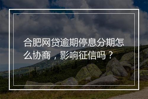 合肥网贷逾期停息分期怎么协商，影响征信吗？