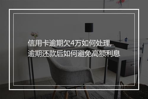 信用卡逾期欠4万如何处理,逾期还款后如何避免高额利息
