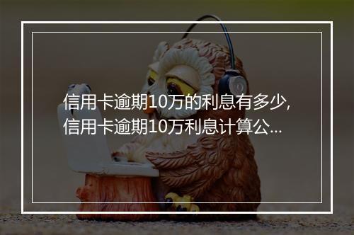 信用卡逾期10万的利息有多少,信用卡逾期10万利息计算公式