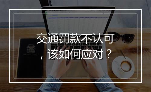 交通罚款不认可，该如何应对？