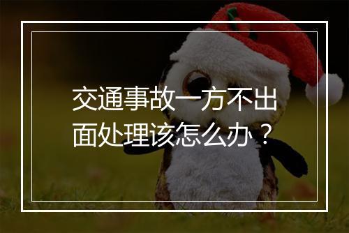 交通事故一方不出面处理该怎么办？