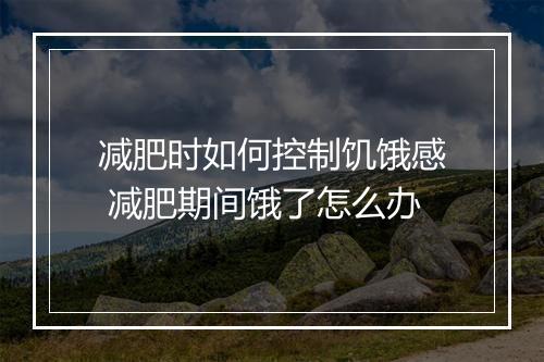 减肥时如何控制饥饿感 减肥期间饿了怎么办