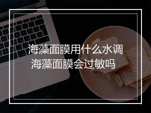 海藻面膜用什么水调 海藻面膜会过敏吗