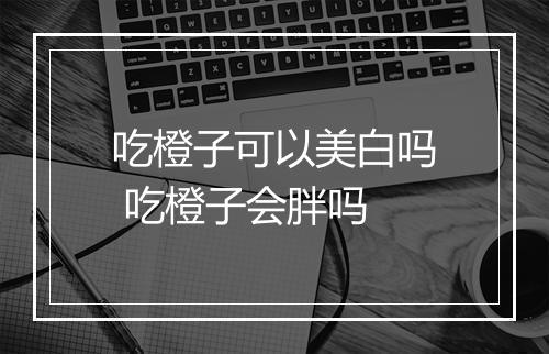 吃橙子可以美白吗 吃橙子会胖吗