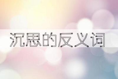 词语沉思的反义词 沉思的反义词是什么