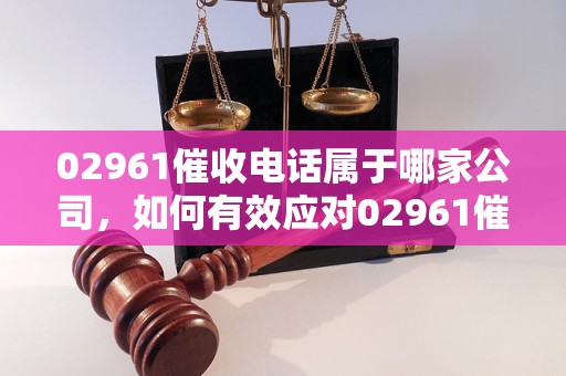 0296113是哪家催收电话？如何有效应对02961催收？