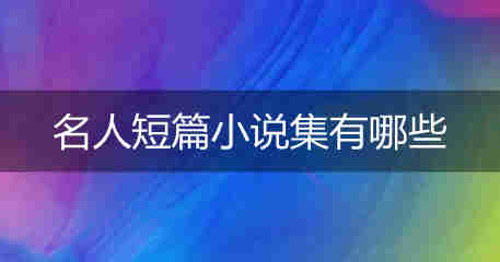 名人短篇小说集有哪些？推荐一些！